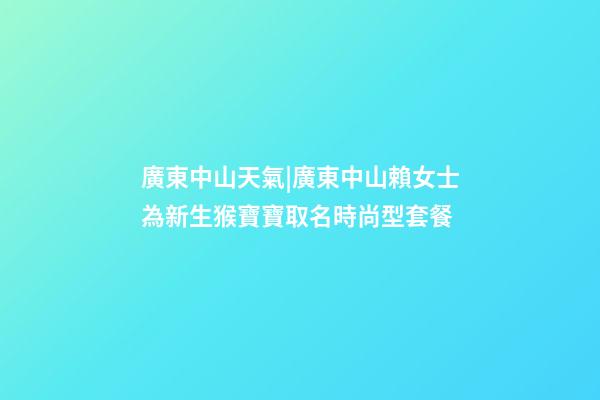 廣東中山天氣|廣東中山賴女士為新生猴寶寶取名時尚型套餐-第1張-公司起名-玄機派